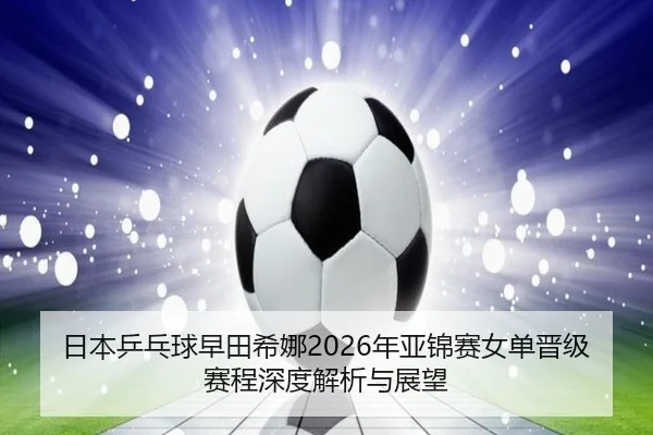 日本乒乓球早田希娜2026年亚锦赛女单晋级赛程深度解析与展望