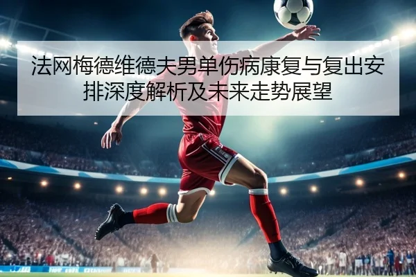 法网梅德维德夫男单伤病康复与复出安排深度解析及未来走势展望