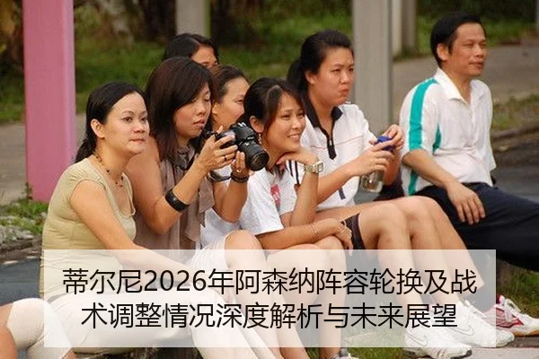 蒂尔尼2026年阿森纳阵容轮换及战术调整情况深度解析与未来展望